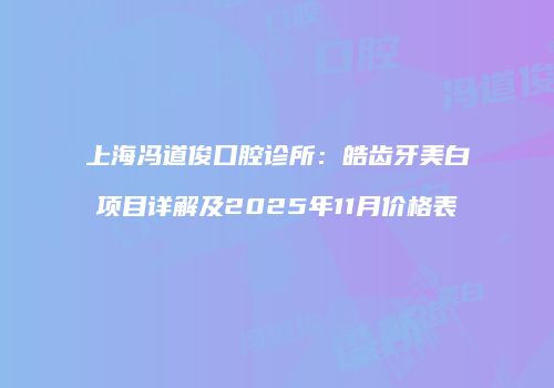 上海冯道俊口腔诊所：皓齿牙美白项目详解及2025年11月价格表