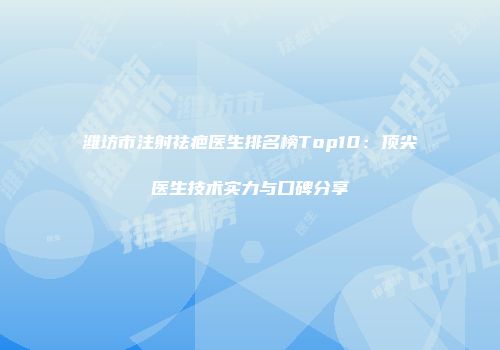 潍坊市注射祛疤医生排名榜Top10：顶尖医生技术实力与口碑分享