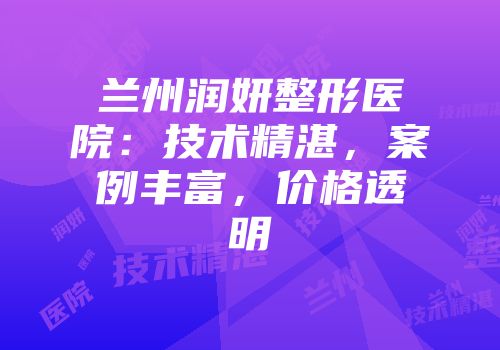 兰州润妍整形医院：技术精湛，案例丰富，价格透明