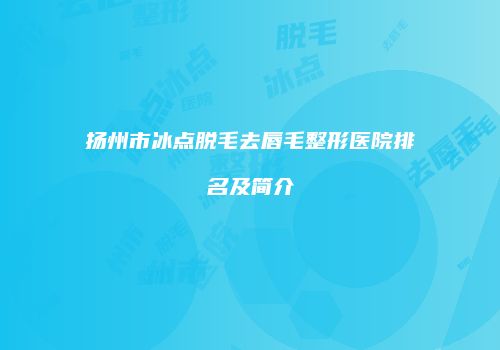扬州市冰点脱毛去唇毛整形医院排名及简介