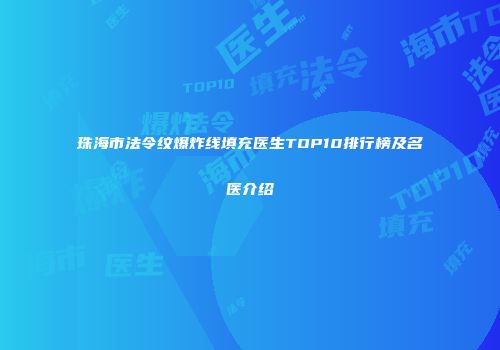 珠海市法令纹爆炸线填充医生TOP10排行榜及名医介绍