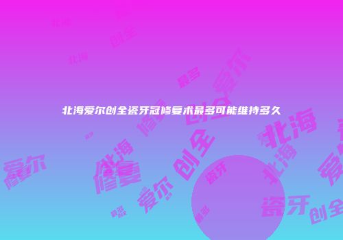 北海爱尔创全瓷牙冠修复术最多可能维持多久