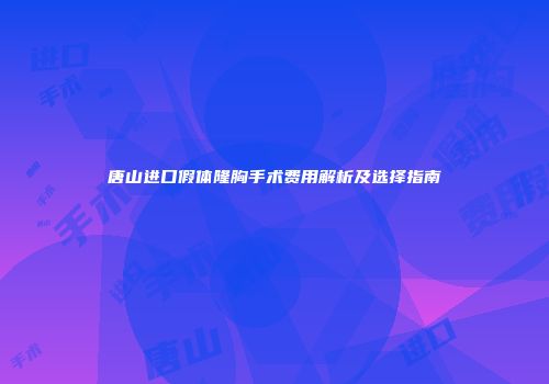 唐山进口假体隆胸手术费用解析及选择指南