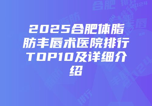2025合肥体脂肪丰唇术医院排行TOP10及详细介绍