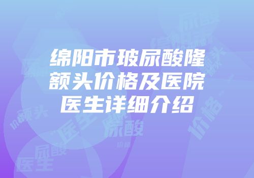 绵阳市玻尿酸隆额头价格及医院医生详细介绍