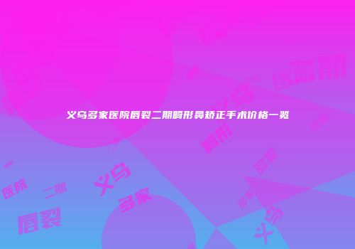 义乌多家医院唇裂二期畸形鼻矫正手术价格一览