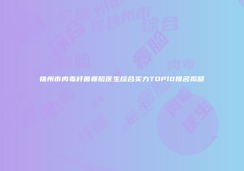 锦州市肉毒杆菌瘦脸医生综合实力TOP10排名揭晓