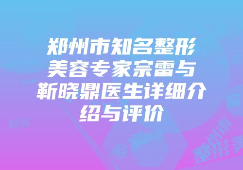 郑州市知名整形美容专家宗雷与靳晓鼎医生详细介绍与评价