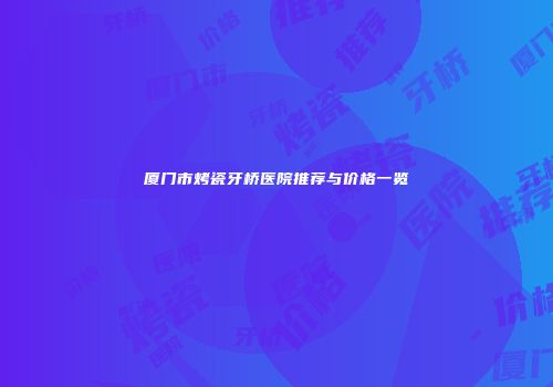 厦门市烤瓷牙桥医院推荐与价格一览