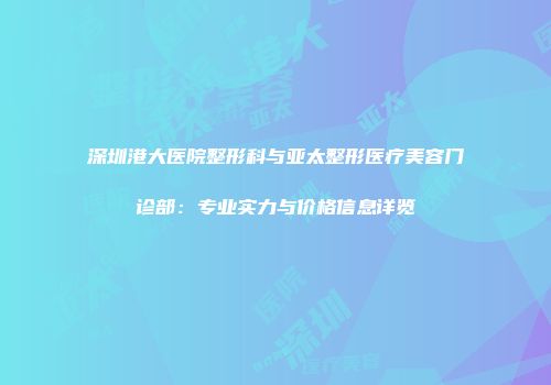 深圳港大医院整形科与亚太整形医疗美容门诊部：专业实力与价格信息详览