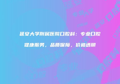 延安大学附属医院口腔科：专业口腔健康服务，品质保障，价格透明