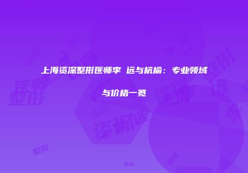 上海资深整形医师李喆远与杭榆：专业领域与价格一览