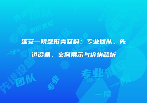 淮安一院整形美容科：专业团队、先进设备、案例展示与价格解析