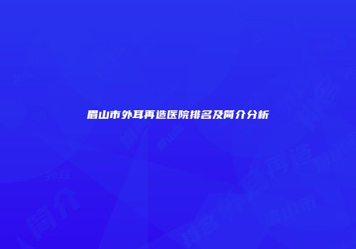 眉山市外耳再造医院排名及简介分析