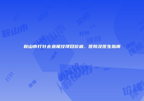 鞍山市打针去鱼尾纹项目价格、医院及医生指南