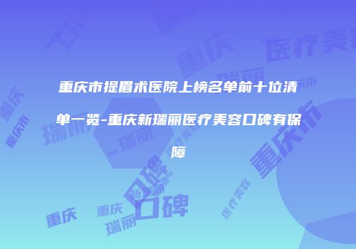 重庆市提眉术医院上榜名单前十位清单一览-重庆新瑞丽医疗美容口碑有保障