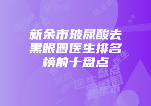 新余市玻尿酸去黑眼圈医生排名榜前十盘点
