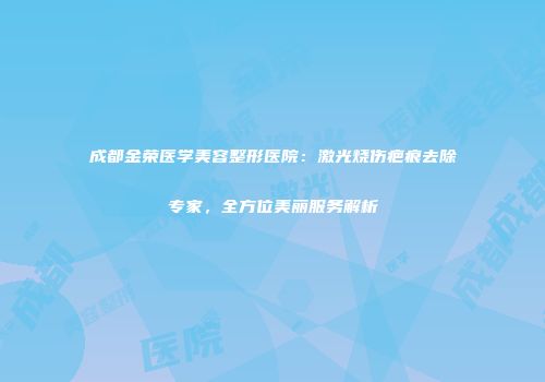 成都金荣医学美容整形医院：激光烧伤疤痕去除专家，全方位美丽服务解析
