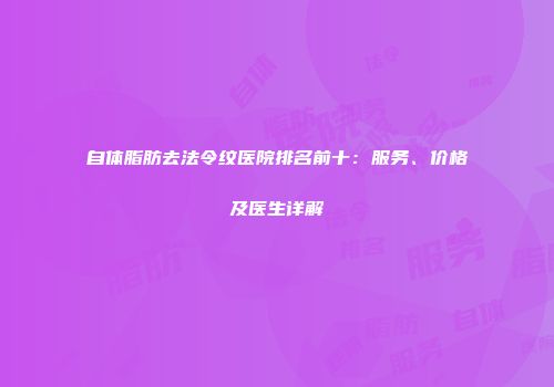自体脂肪去法令纹医院排名前十：服务、价格及医生详解