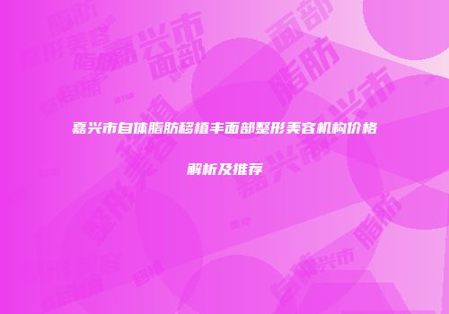 嘉兴市自体脂肪移植丰面部整形美容机构价格解析及推荐