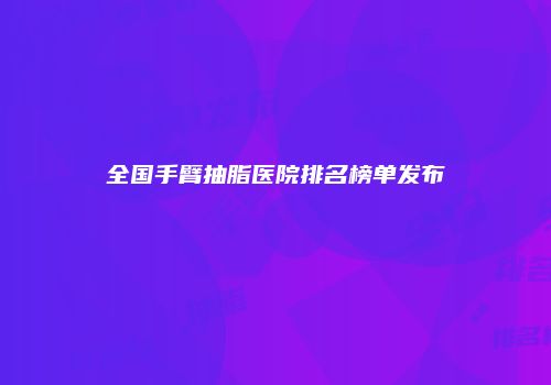 全国手臂抽脂医院排名榜单发布