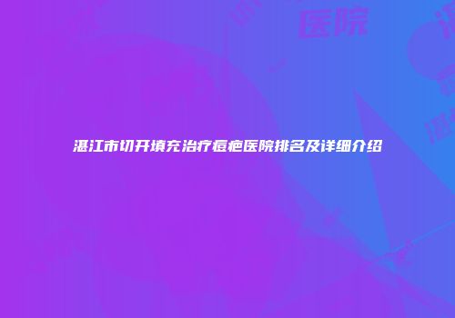 湛江市切开填充治疗痘疤医院排名及详细介绍