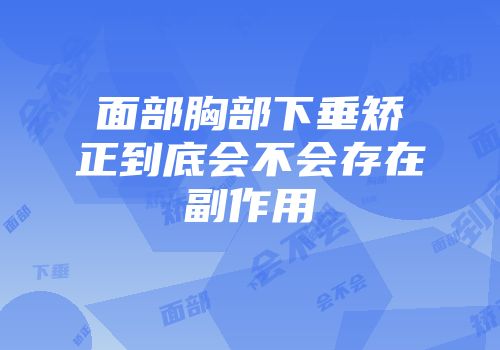 面部胸部下垂矫正到底会不会存在副作用