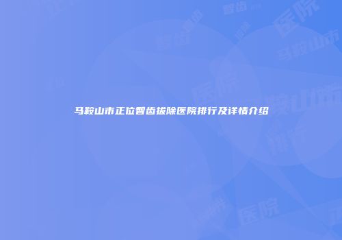 马鞍山市正位智齿拔除医院排行及详情介绍