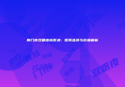 荆门市双眼皮成形术：医院选择与价格解析