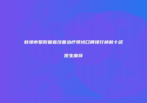 蚌埠市整形复查改善治疗领域口碑排行榜前十名医生推荐
