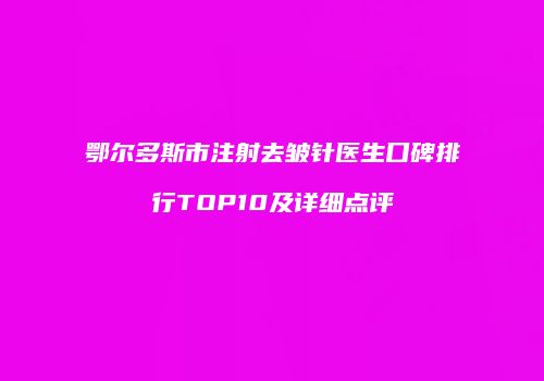 鄂尔多斯市注射去皱针医生口碑排行TOP10及详细点评