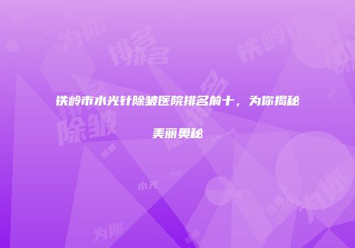 铁岭市水光针除皱医院排名前十，为你揭秘美丽奥秘