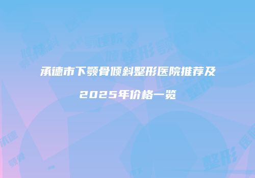 承德市下颚骨倾斜整形医院推荐及2025年价格一览