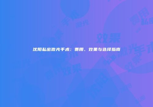 沈阳私密激光手术：费用、效果与选择指南
