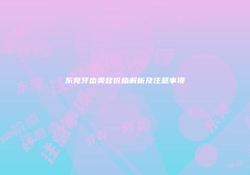东莞牙齿美容价格解析及注意事项