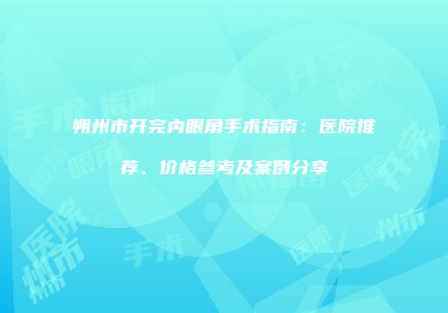 朔州市开完内眼角手术指南：医院推荐、价格参考及案例分享