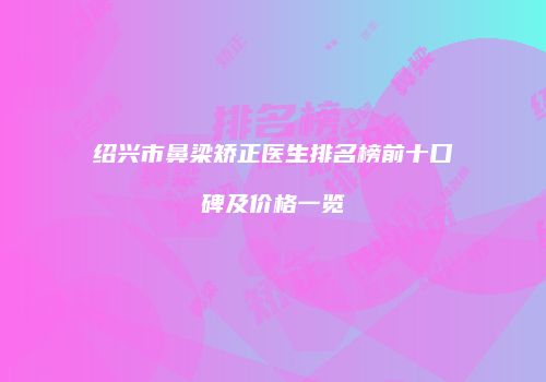 绍兴市鼻梁矫正医生排名榜前十口碑及价格一览