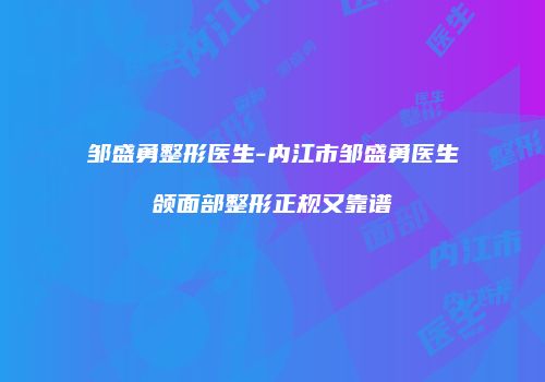 邹盛勇整形医生-内江市邹盛勇医生颌面部整形正规又靠谱