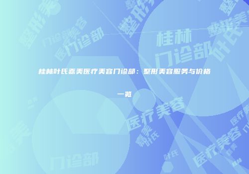 桂林叶氏嘉美医疗美容门诊部：整形美容服务与价格一览