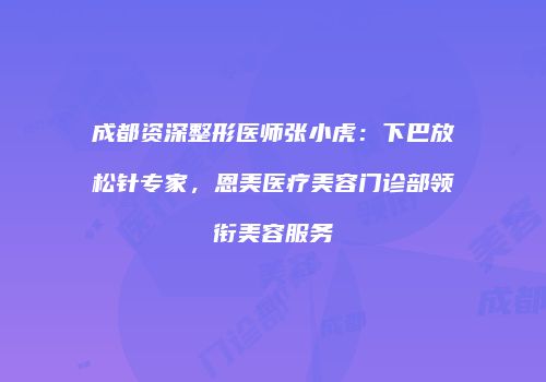 成都资深整形医师张小虎：下巴放松针专家，恩美医疗美容门诊部领衔美容服务