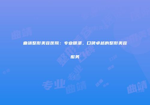 曲靖整形美容医院：专业精湛，口碑卓越的整形美容服务