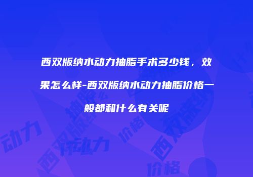 西双版纳水动力抽脂手术多少钱，效果怎么样-西双版纳水动力抽脂价格一般都和什么有关呢