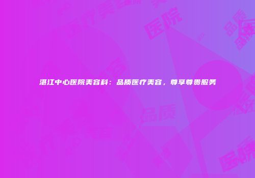 湛江中心医院美容科：品质医疗美容，尊享尊贵服务