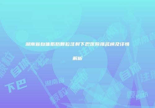湖南省自体脂肪颗粒注射下巴医院排名榜及详情解析