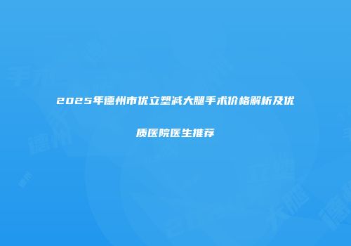 2025年德州市优立塑减大腿手术价格解析及优质医院医生推荐