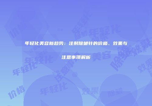 年轻化美容新趋势：注射除皱针的价格、效果与注意事项解析