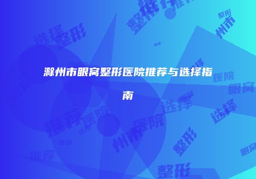 滁州市眼窝整形医院推荐与选择指南