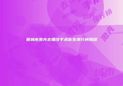 晋城市激光去细纹手术医生排行榜揭晓