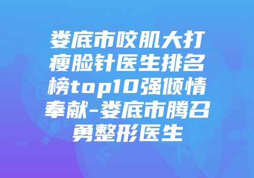 娄底市咬肌大打瘦脸针医生排名榜top10强倾情奉献-娄底市腾召勇整形医生