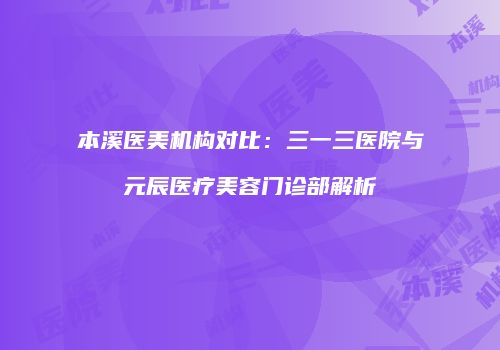 本溪医美机构对比：三一三医院与元辰医疗美容门诊部解析